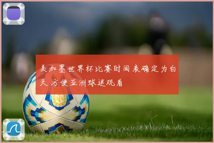 美加墨世界杯比赛时间表确定为白天 方便亚洲球迷观看