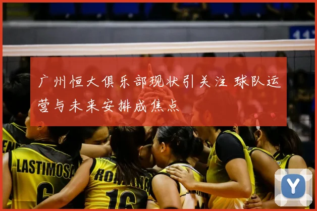 广州恒大俱乐部现状引关注 球队运营与未来安排成焦点