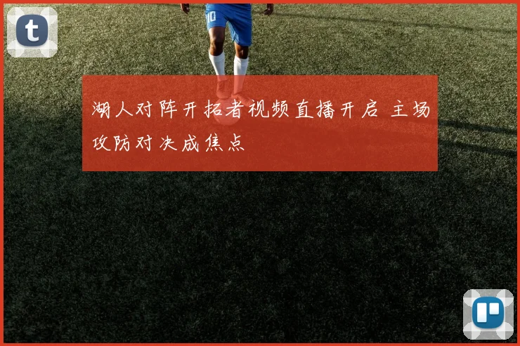 湖人对阵开拓者视频直播开启 主场攻防对决成焦点