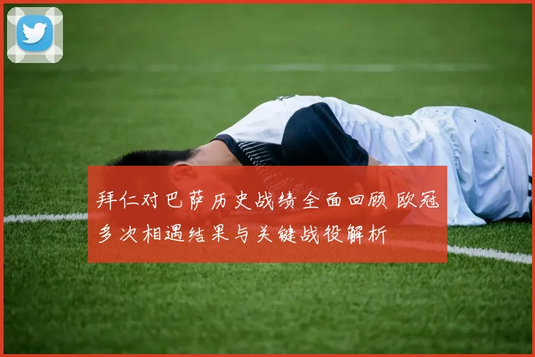 拜仁对巴萨历史战绩全面回顾 欧冠多次相遇结果与关键战役解析