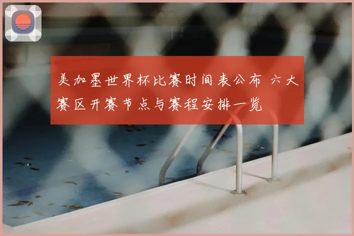 美加墨世界杯比赛时间表公布 六大赛区开赛节点与赛程安排一览