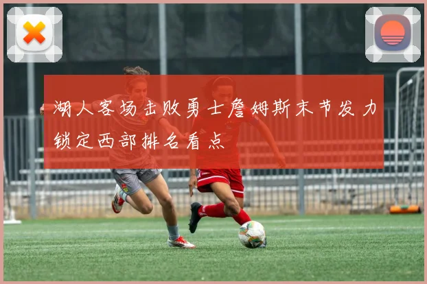 湖人客场击败勇士詹姆斯末节发力锁定西部排名看点