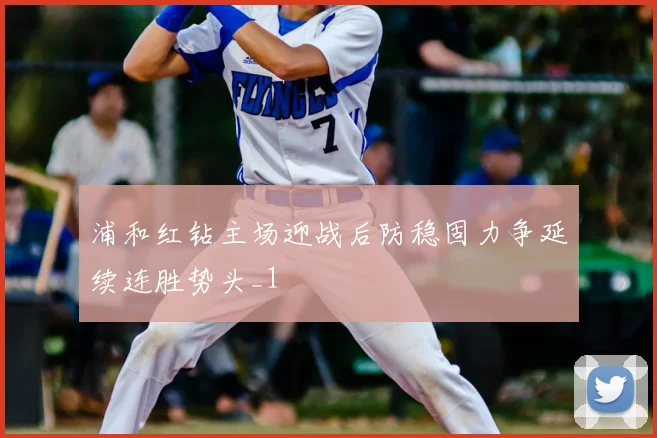 浦和红钻主场迎战后防稳固力争延续连胜势头_1