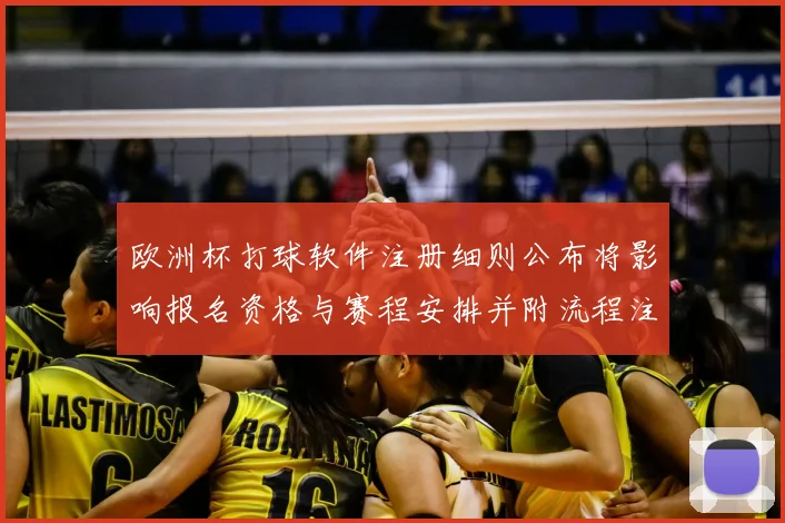 欧洲杯打球软件注册细则公布将影响报名资格与赛程安排并附流程注意事项