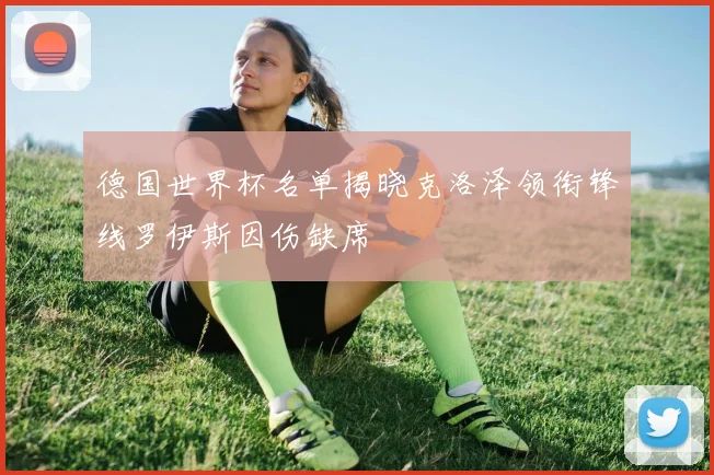 德国世界杯名单揭晓克洛泽领衔锋线罗伊斯因伤缺席