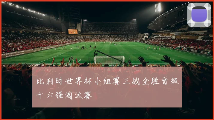 比利时世界杯小组赛三战全胜晋级十六强淘汰赛