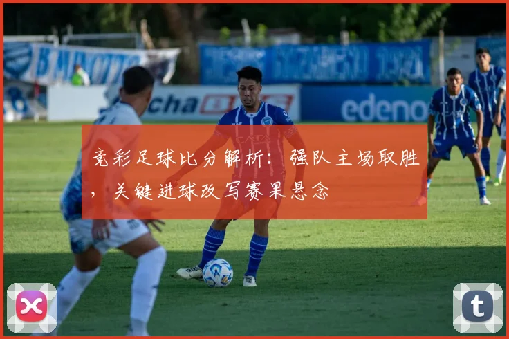 竞彩足球比分解析：强队主场取胜，关键进球改写赛果悬念