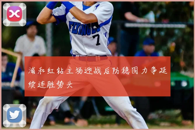 浦和红钻主场迎战后防稳固力争延续连胜势头