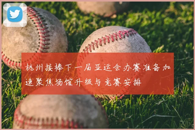杭州接棒下一届亚运会办赛准备加速聚焦场馆升级与竞赛安排