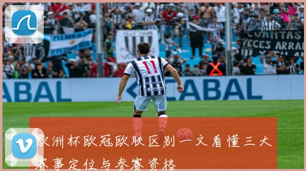 欧洲杯欧冠欧联区别一文看懂三大赛事定位与参赛资格