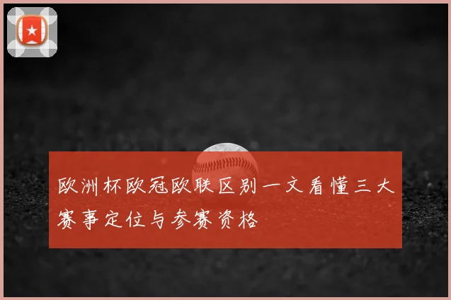 欧洲杯欧冠欧联区别一文看懂三大赛事定位与参赛资格