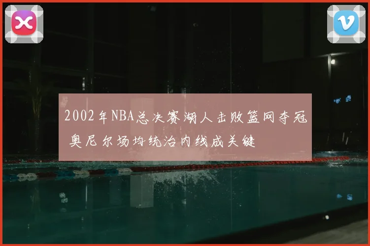 2002年NBA总决赛湖人击败篮网夺冠 奥尼尔场均统治内线成关键