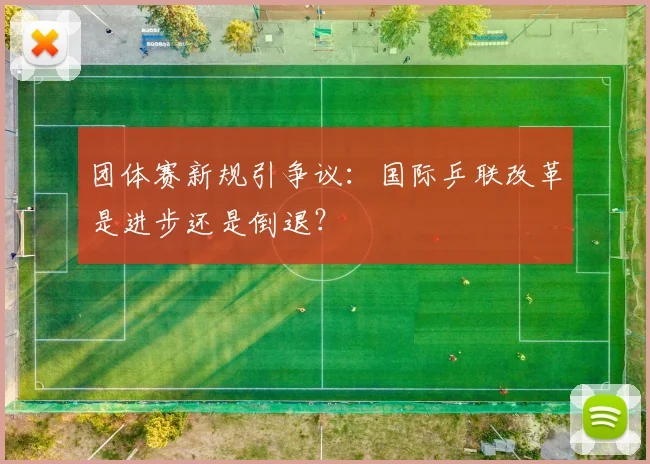 团体赛新规引争议：国际乒联改革是进步还是倒退？