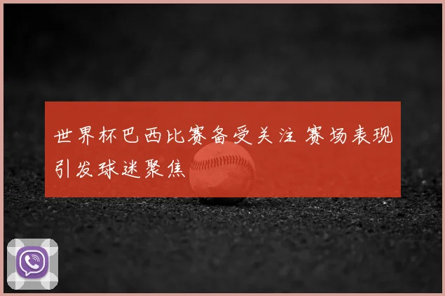 世界杯巴西比赛备受关注 赛场表现引发球迷聚焦