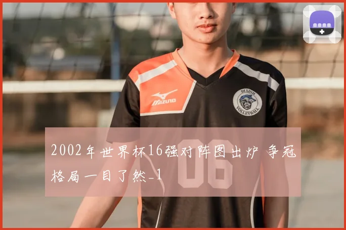 2002年世界杯16强对阵图出炉 争冠格局一目了然_1