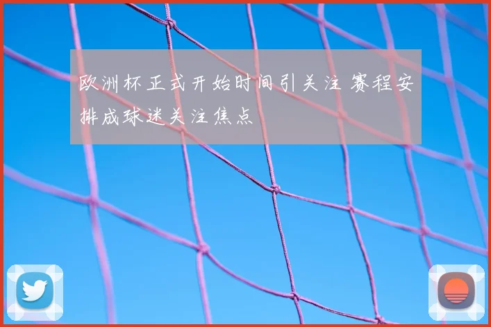 欧洲杯正式开始时间引关注 赛程安排成球迷关注焦点