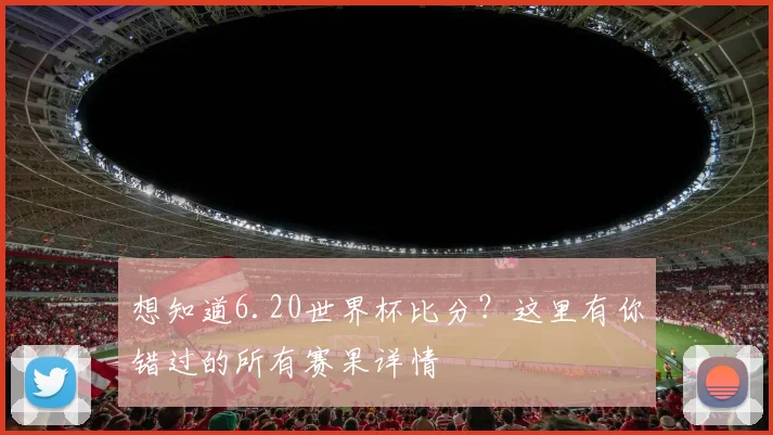 想知道6.20世界杯比分?这里有你错过的所有赛果详情