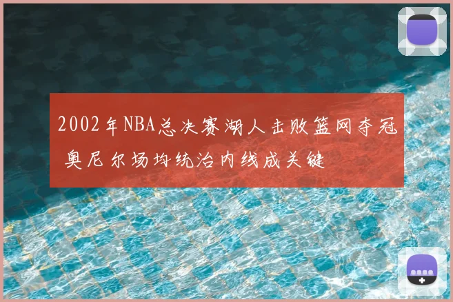 2002年NBA总决赛湖人击败篮网夺冠 奥尼尔场均统治内线成关键