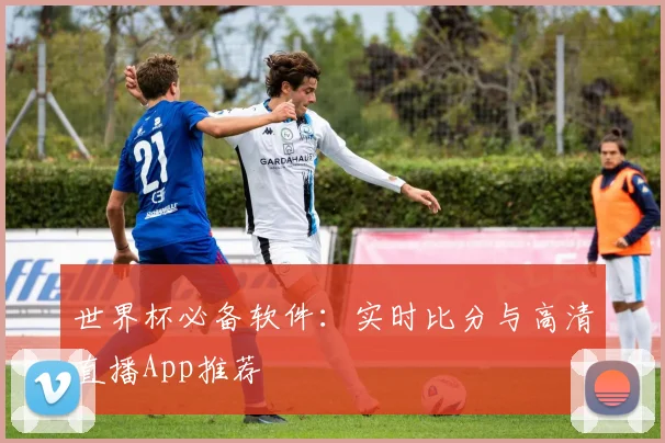 世界杯必备软件：实时比分与高清直播App推荐