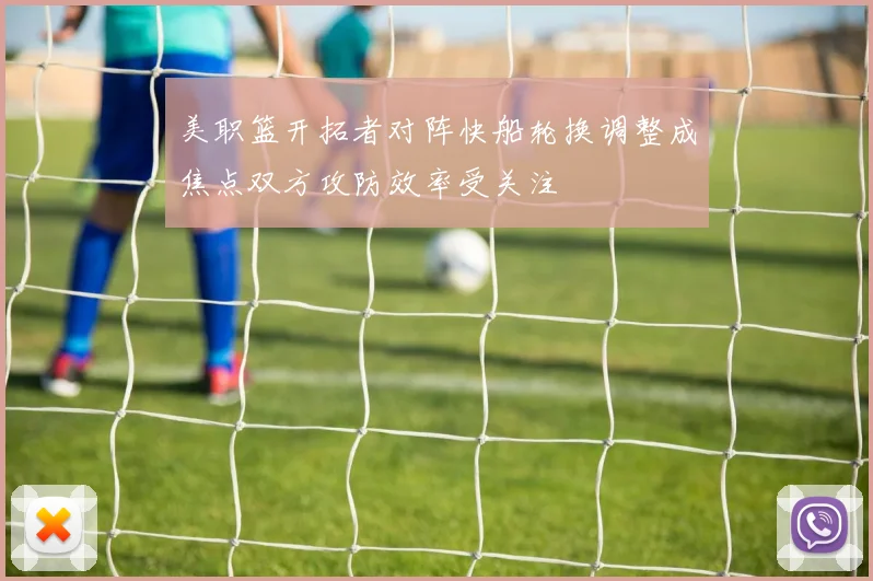 美职篮开拓者对阵快船轮换调整成焦点双方攻防效率受关注