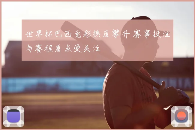 世界杯巴西竞彩热度攀升 赛事投注与赛程看点受关注