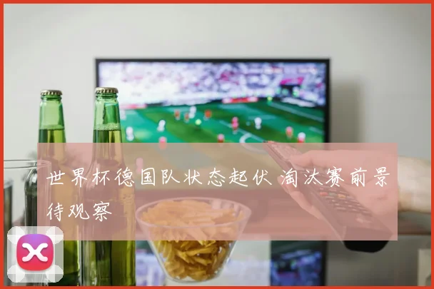 世界杯德国队状态起伏 淘汰赛前景待观察