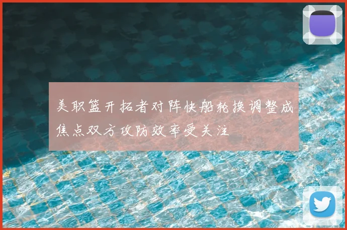 美职篮开拓者对阵快船轮换调整成焦点双方攻防效率受关注