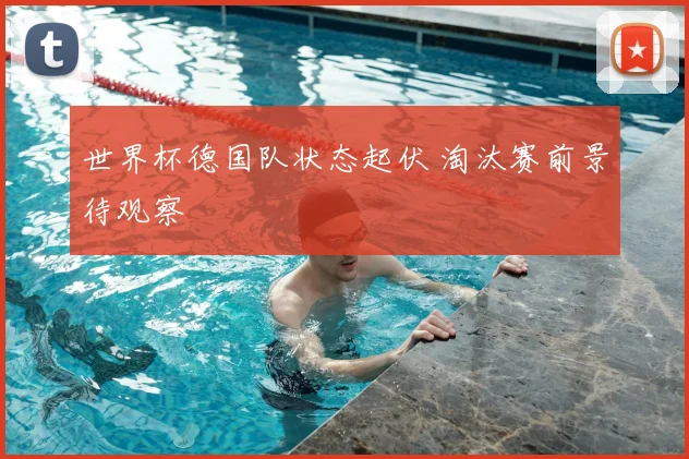 世界杯德国队状态起伏 淘汰赛前景待观察