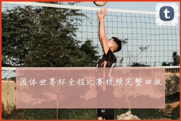 团体世界杯全程比赛视频完整回放