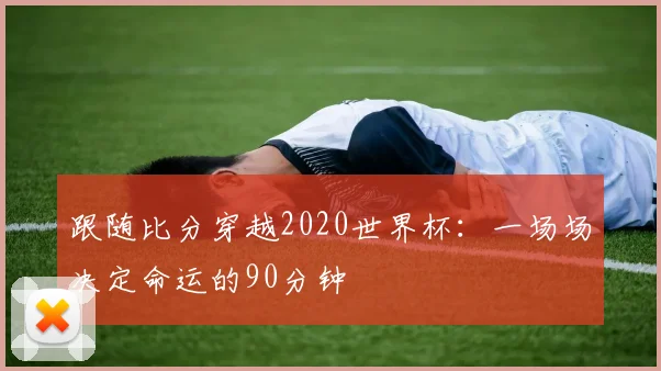 跟随比分穿越2020世界杯:一场场决定命运的90分钟