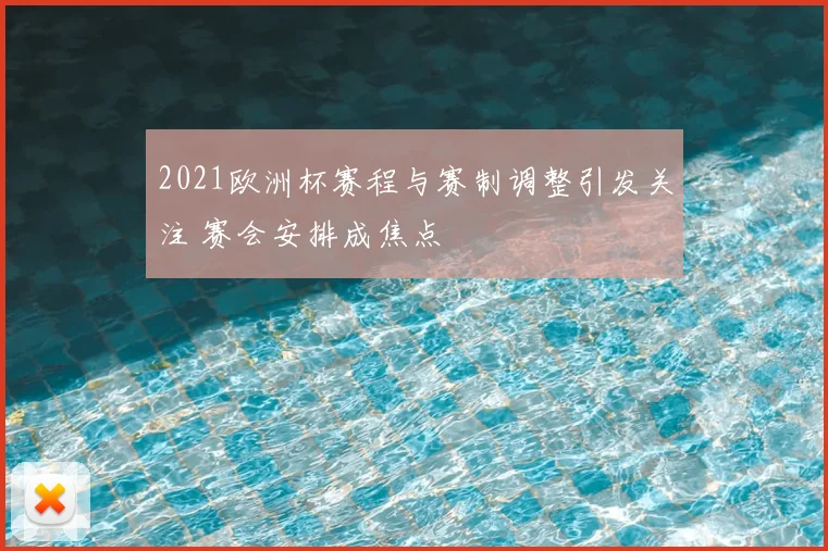 2021欧洲杯赛程与赛制调整引发关注 赛会安排成焦点