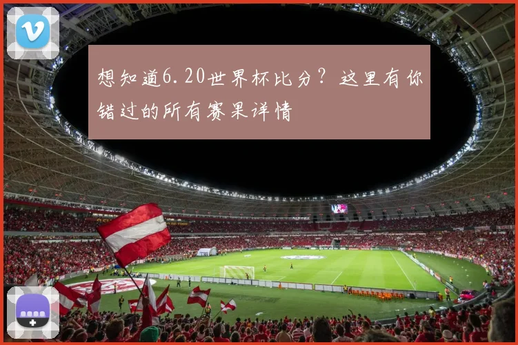 想知道6.20世界杯比分?这里有你错过的所有赛果详情